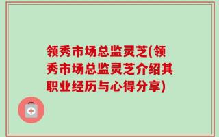 领秀市场总监灵芝(领秀市场总监灵芝介绍其职业经历与心得分享)