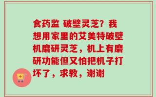 食药监 破壁灵芝？我想用家里的艾美特破壁机磨研灵芝，机上有磨研功能但又怕把机子打坏了，求教，谢谢