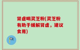 肾虚喝灵芝粉(灵芝粉有助于缓解肾虚，建议食用)