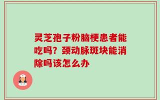 灵芝孢子粉脑梗患者能吃吗？颈动脉斑块能消除吗该怎么办
