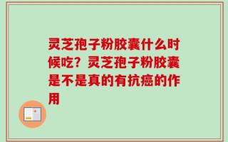灵芝孢子粉胶囊什么时候吃？灵芝孢子粉胶囊是不是真的有抗癌的作用