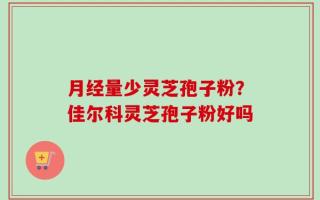 月经量少灵芝孢子粉？佳尔科灵芝孢子粉好吗