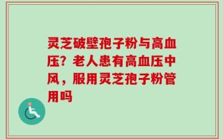 灵芝破壁孢子粉与高血压？老人患有高血压中风，服用灵芝孢子粉管用吗