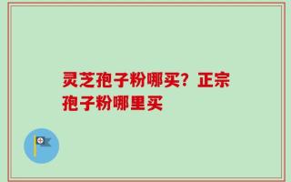 灵芝孢子粉哪买？正宗孢子粉哪里买