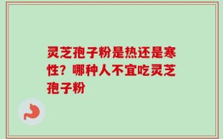 灵芝孢子粉是热还是寒性？哪种人不宜吃灵芝孢子粉