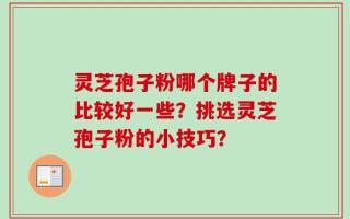 灵芝孢子粉哪个牌子的比较好一些？挑选灵芝孢子粉的小技巧？