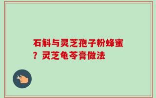 石斛与灵芝孢子粉蜂蜜？灵芝龟苓膏做法