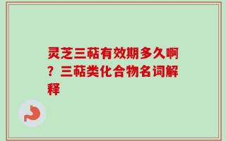 灵芝三萜有效期多久啊？三萜类化合物名词解释