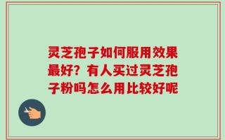 灵芝孢子如何服用效果最好？有人买过灵芝孢子粉吗怎么用比较好呢