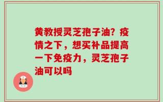 黄教授灵芝孢子油？疫情之下，想买补品提高一下免疫力，灵芝孢子油可以吗
