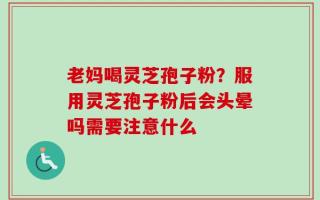老妈喝灵芝孢子粉？服用灵芝孢子粉后会头晕吗需要注意什么