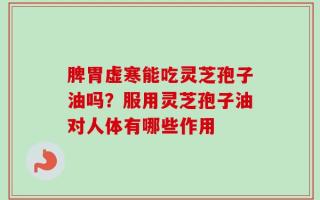脾胃虚寒能吃灵芝孢子油吗？服用灵芝孢子油对人体有哪些作用