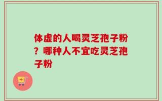 体虚的人喝灵芝孢子粉？哪种人不宜吃灵芝孢子粉