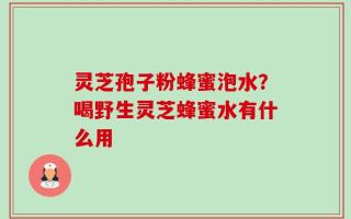 灵芝孢子粉蜂蜜泡水？喝野生灵芝蜂蜜水有什么用