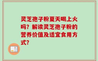 灵芝孢子粉夏天喝上火吗？解读灵芝孢子粉的营养价值及适宜食用方式？