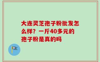 大连灵芝孢子粉批发怎么样？一斤40多元的孢子粉是真的吗
