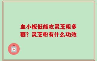 血小板低能吃灵芝粗多糖？灵芝粉有什么功效