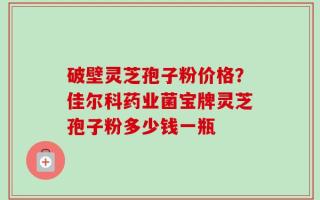 破壁灵芝孢子粉价格？佳尔科药业菌宝牌灵芝孢子粉多少钱一瓶