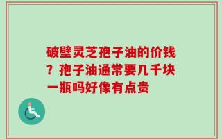 破壁灵芝孢子油的价钱？孢子油通常要几千块一瓶吗好像有点贵