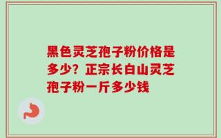 黑色灵芝孢子粉价格是多少？正宗长白山灵芝孢子粉一斤多少钱
