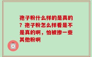 孢子粉什么样的是真的？孢子粉怎么样看是不是真的啊，怕被掺一些其他粉啊