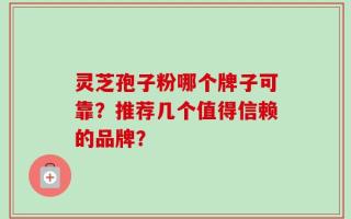 灵芝孢子粉哪个牌子可靠？推荐几个值得信赖的品牌？
