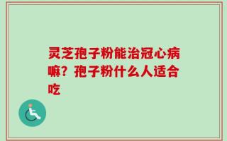 灵芝孢子粉能治冠心病嘛？孢子粉什么人适合吃