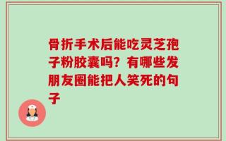 骨折手术后能吃灵芝孢子粉胶囊吗？有哪些发朋友圈能把人笑死的句子