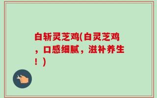 白斩灵芝鸡(白灵芝鸡，口感细腻，滋补养生！)
