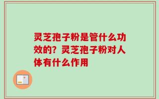 灵芝孢子粉是管什么功效的？灵芝孢子粉对人体有什么作用
