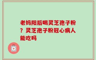 老妈阳后喝灵芝孢子粉？灵芝孢子粉冠心病人能吃吗