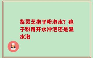 紫灵芝孢子粉泡水？孢子粉用开水冲泡还是温水泡