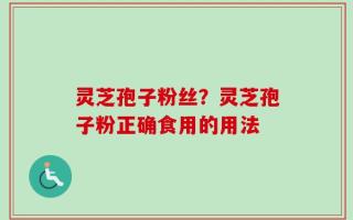 灵芝孢子粉丝？灵芝孢子粉正确食用的用法