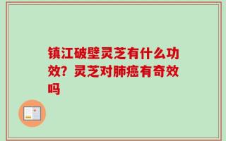 镇江破壁灵芝有什么功效？灵芝对肺癌有奇效吗