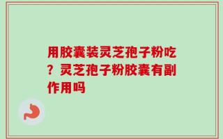 用胶囊装灵芝孢子粉吃？灵芝孢子粉胶囊有副作用吗