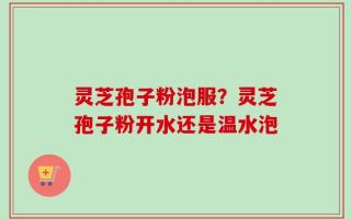 灵芝孢子粉泡服？灵芝孢子粉开水还是温水泡