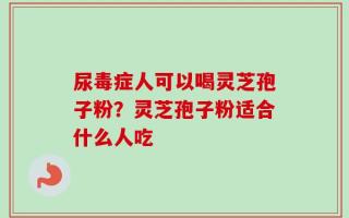 尿毒症人可以喝灵芝孢子粉？灵芝孢子粉适合什么人吃