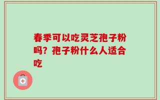 春季可以吃灵芝孢子粉吗？孢子粉什么人适合吃