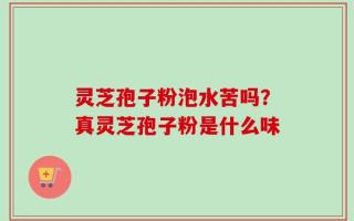灵芝孢子粉泡水苦吗？真灵芝孢子粉是什么味