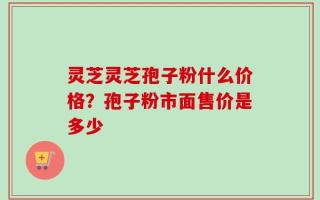 灵芝灵芝孢子粉什么价格？孢子粉市面售价是多少