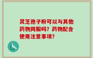 灵芝孢子粉可以与其他药物同服吗？药物配合使用注意事项？