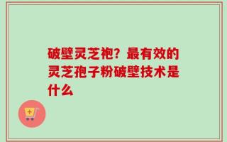 破壁灵芝袍？最有效的灵芝孢子粉破壁技术是什么