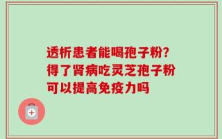 透析患者能喝孢子粉？得了肾病吃灵芝孢子粉可以提高免疫力吗