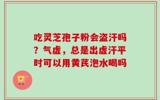 吃灵芝孢子粉会盗汗吗？气虚，总是出虚汗平时可以用黄芪泡水喝吗