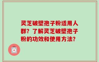 灵芝破壁孢子粉适用人群？了解灵芝破壁孢子粉的功效和使用方法？