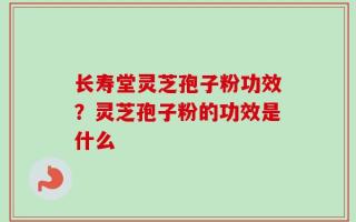 长寿堂灵芝孢子粉功效？灵芝孢子粉的功效是什么