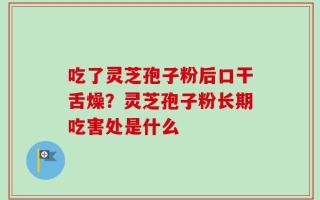 吃了灵芝孢子粉后口干舌燥？灵芝孢子粉长期吃害处是什么