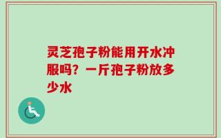灵芝孢子粉能用开水冲服吗？一斤孢子粉放多少水