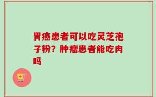 胃癌患者可以吃灵芝孢子粉？肿瘤患者能吃肉吗