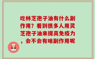吃林芝孢子油有什么副作用？看到很多人用灵芝孢子油来提高免疫力，会不会有啥副作用呢